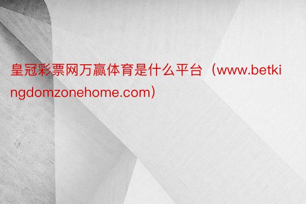 皇冠彩票网万赢体育是什么平台（www.betkingdomzonehome.com）