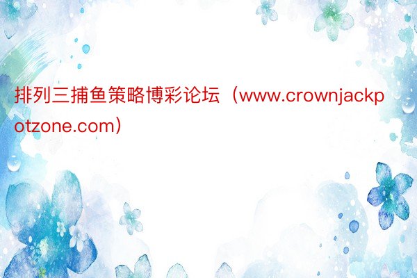 排列三捕鱼策略博彩论坛（www.crownjackpotzone.com）