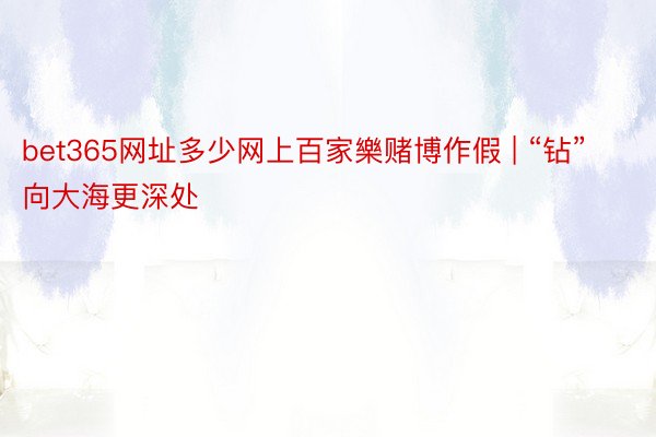 bet365网址多少网上百家樂赌博作假 | “钻”向大海更深处