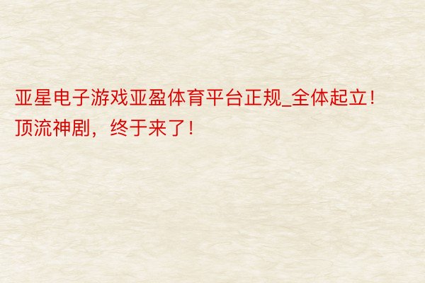亚星电子游戏亚盈体育平台正规_全体起立！顶流神剧，终于来了！
