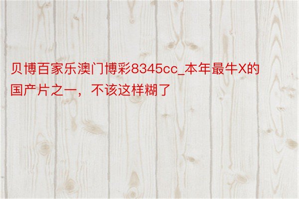 贝博百家乐澳门博彩8345cc_本年最牛X的国产片之一，不该这样糊了