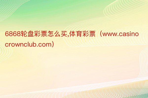 6868轮盘彩票怎么买,体育彩票（www.casinocrownclub.com）