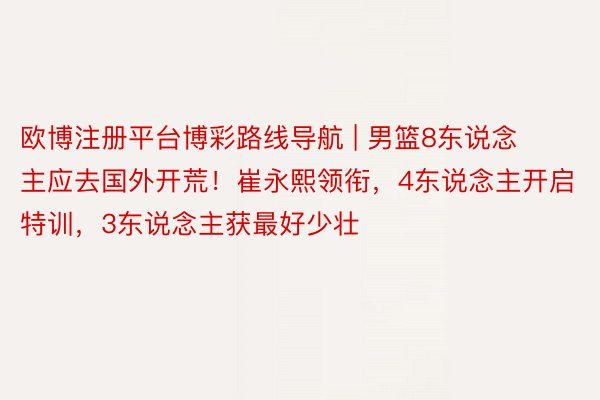 欧博注册平台博彩路线导航 | 男篮8东说念主应去国外开荒！崔永熙领衔，4东说念主开启特训，3东说念主获最好少壮