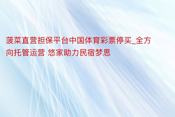 菠菜直营担保平台中国体育彩票停买_全方向托管运营 悠家助力民宿梦思