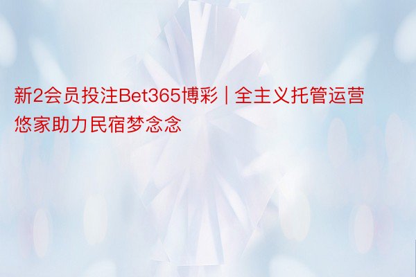 新2会员投注Bet365博彩 | 全主义托管运营 悠家助力民宿梦念念