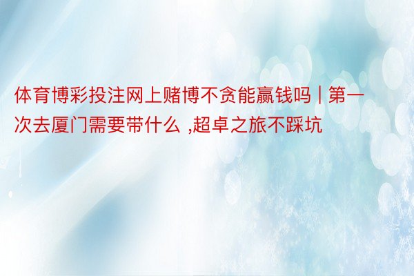 体育博彩投注网上赌博不贪能赢钱吗 | 第一次去厦门需要带什么 ,超卓之旅不踩坑