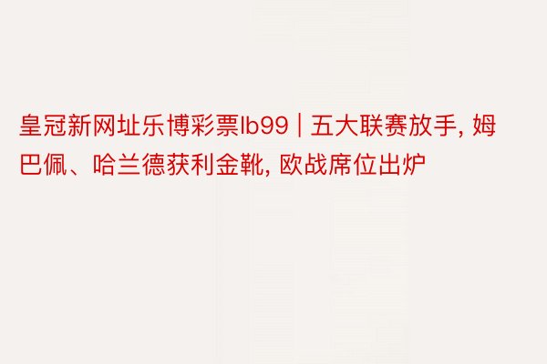 皇冠新网址乐博彩票lb99 | 五大联赛放手, 姆巴佩、哈兰德获利金靴, 欧战席位出炉