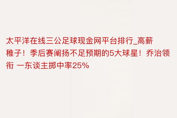 太平洋在线三公足球现金网平台排行_高薪稚子！季后赛阐扬不足预期的5大球星！乔治领衔 一东谈主掷中率25%
