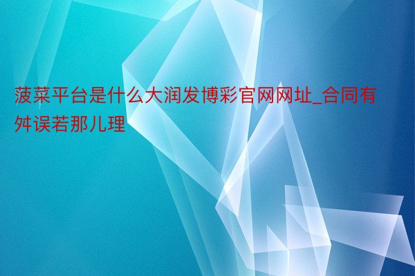 菠菜平台是什么大润发博彩官网网址_合同有舛误若那儿理