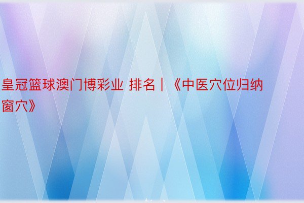 皇冠篮球澳门博彩业 排名 | 《中医穴位归纳 窗穴》