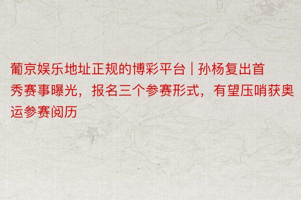 葡京娱乐地址正规的博彩平台 | 孙杨复出首秀赛事曝光，报名三个参赛形式，有望压哨获奥运参赛阅历