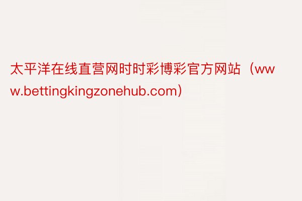 太平洋在线直营网时时彩博彩官方网站（www.bettingkingzonehub.com）