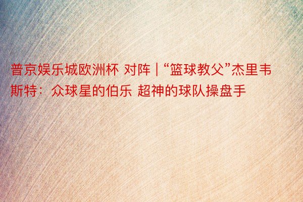 普京娱乐城欧洲杯 对阵 | “篮球教父”杰里韦斯特：众球星的伯乐 超神的球队操盘手