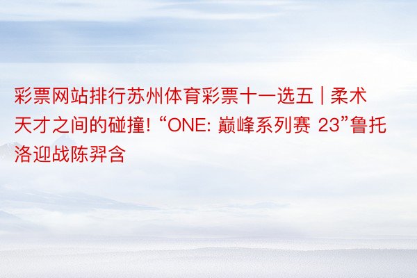 彩票网站排行苏州体育彩票十一选五 | 柔术天才之间的碰撞! “ONE: 巅峰系列赛 23”鲁托洛迎战陈羿含