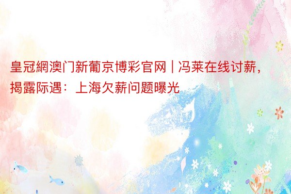 皇冠網澳门新葡京博彩官网 | 冯莱在线讨薪，揭露际遇：上海欠薪问题曝光