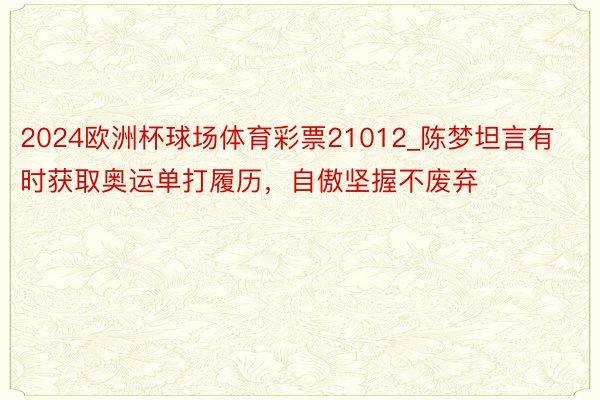2024欧洲杯球场体育彩票21012_陈梦坦言有时获取奥运单打履历，自傲坚握不废弃