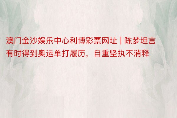 澳门金沙娱乐中心利博彩票网址 | 陈梦坦言有时得到奥运单打履历，自重坚执不消释
