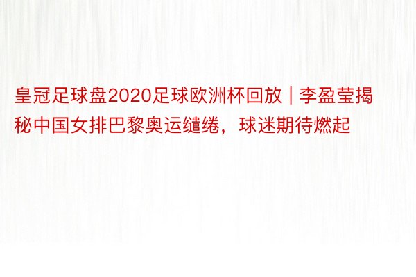 皇冠足球盘2020足球欧洲杯回放 | 李盈莹揭秘中国女排巴黎奥运缱绻，球迷期待燃起