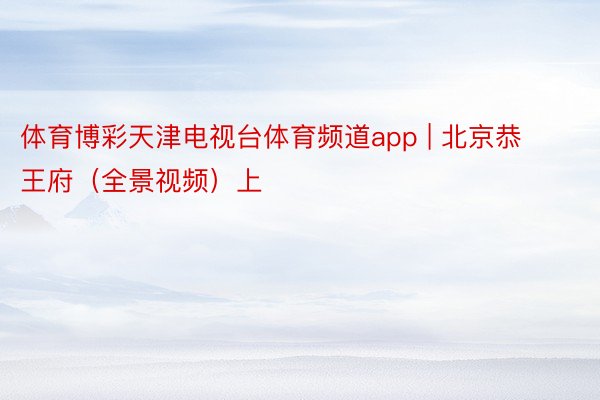 体育博彩天津电视台体育频道app | 北京恭王府（全景视频）上