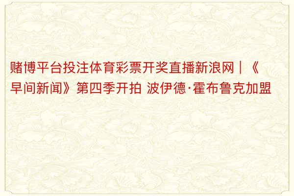 赌博平台投注体育彩票开奖直播新浪网 | 《早间新闻》第四季开拍 波伊德·霍布鲁克加盟