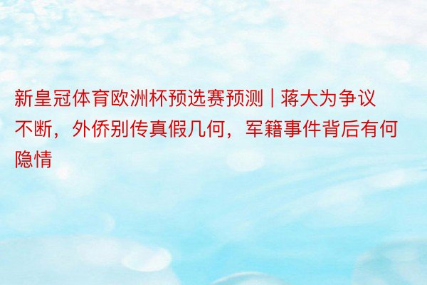 新皇冠体育欧洲杯预选赛预测 | 蒋大为争议不断，外侨别传真假几何，军籍事件背后有何隐情